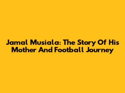Jamal Musiala: The Story Of His Mother And Football Journey