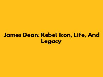 James Dean: Rebel Icon, Life, And Legacy