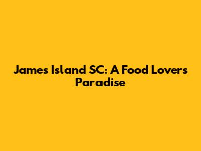 James Island SC: A Food Lover's Paradise