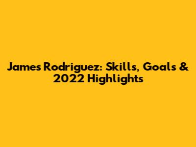 James Rodriguez: Skills, Goals & 2022 Highlights
