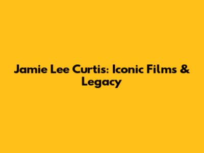 Jamie Lee Curtis: Iconic Films & Legacy