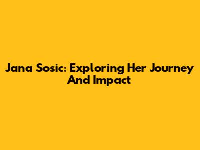 Jana Sosic: Exploring Her Journey And Impact