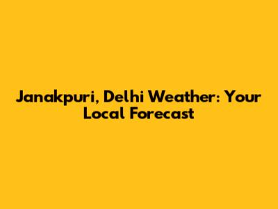 Janakpuri, Delhi Weather: Your Local Forecast