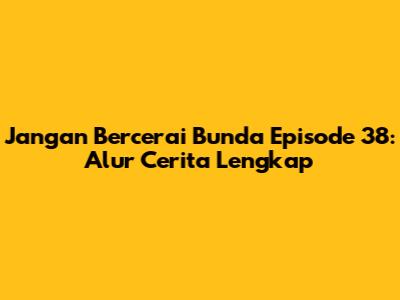 Jangan Bercerai Bunda Episode 38: Alur Cerita Lengkap