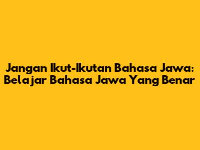 Jangan Ikut-Ikutan Bahasa Jawa: Belajar Bahasa Jawa Yang Benar