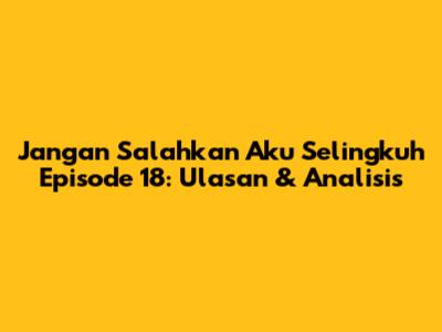 Jangan Salahkan Aku Selingkuh Episode 18: Ulasan & Analisis