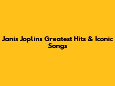 Janis Joplin's Greatest Hits & Iconic Songs