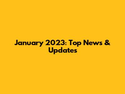 January 2023: Top News & Updates