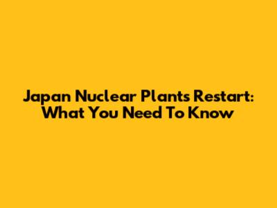 Japan Nuclear Plants Restart: What You Need To Know