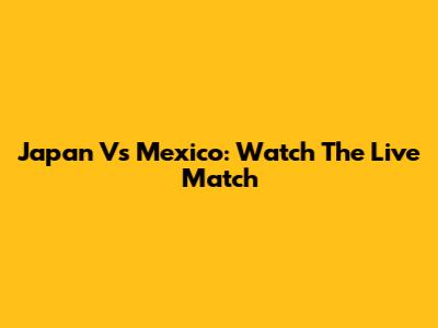 Japan Vs Mexico: Watch The Live Match