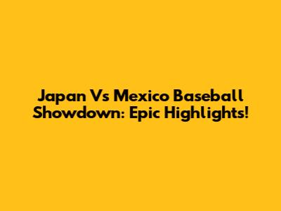 Japan Vs Mexico Baseball Showdown: Epic Highlights!