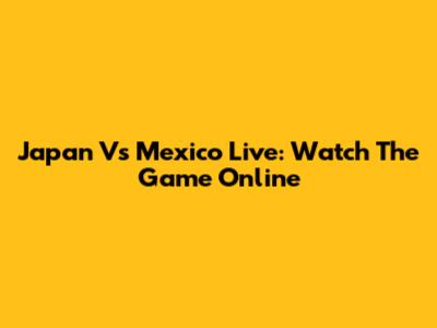 Japan Vs Mexico Live: Watch The Game Online