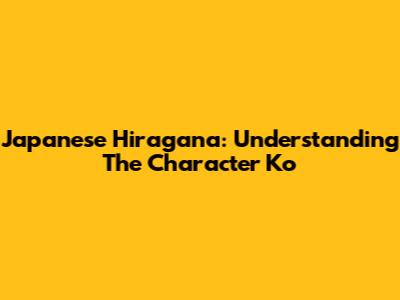 Japanese Hiragana: Understanding The Character 'Ko'