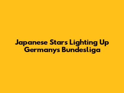 Japanese Stars Lighting Up Germany's Bundesliga