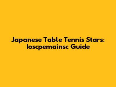 Japanese Table Tennis Stars: Ioscpemainsc Guide