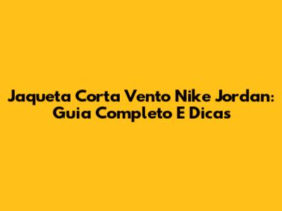 Jaqueta Corta Vento Nike Jordan: Guia Completo E Dicas