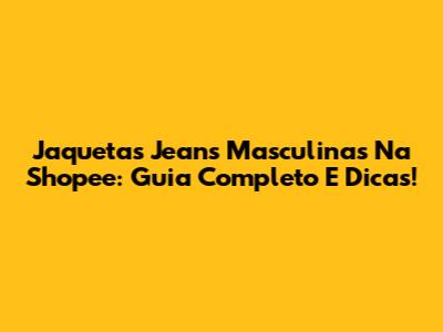 Jaquetas Jeans Masculinas Na Shopee: Guia Completo E Dicas!