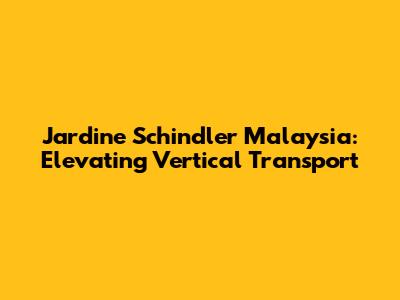 Jardine Schindler Malaysia: Elevating Vertical Transport