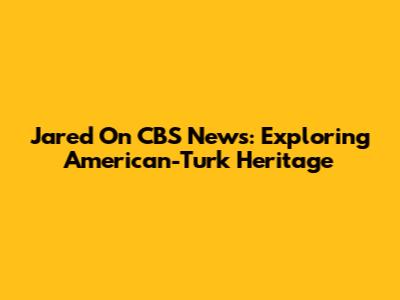 Jared On CBS News: Exploring American-Turk Heritage