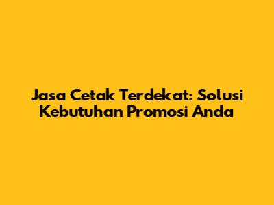 Jasa Cetak Terdekat: Solusi Kebutuhan Promosi Anda