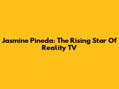 Jasmine Pineda: The Rising Star Of Reality TV