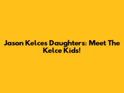 Jason Kelce's Daughters: Meet The Kelce Kids!