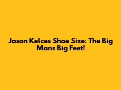 Jason Kelce's Shoe Size: The Big Man's Big Feet!