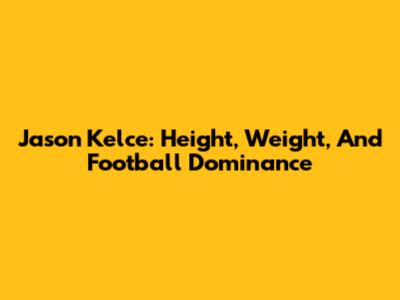 Jason Kelce: Height, Weight, And Football Dominance