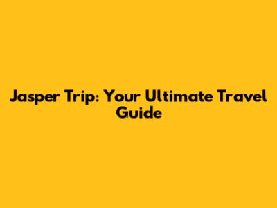 Jasper Trip: Your Ultimate Travel Guide