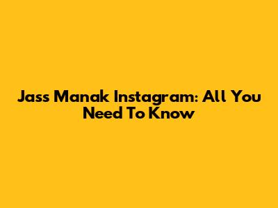 Jass Manak Instagram: All You Need To Know