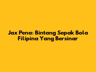 Jax Pena: Bintang Sepak Bola Filipina Yang Bersinar