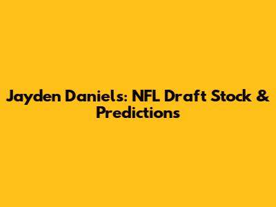 Jayden Daniels: NFL Draft Stock & Predictions