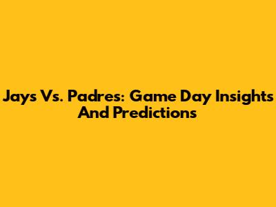 Jays Vs. Padres: Game Day Insights And Predictions