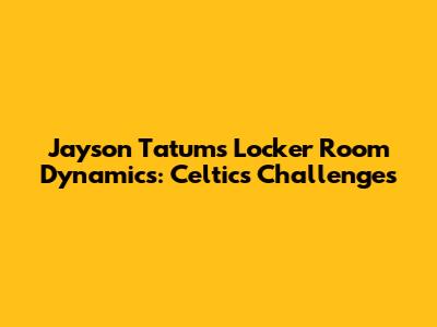 Jayson Tatum's Locker Room Dynamics: Celtics' Challenges
