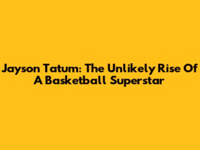 Jayson Tatum: The Unlikely Rise Of A Basketball Superstar