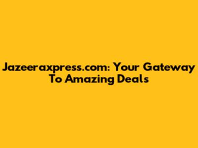 Jazeeraxpress.com: Your Gateway To Amazing Deals