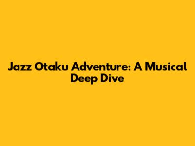 Jazz Otaku Adventure: A Musical Deep Dive