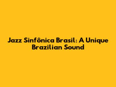 Jazz Sinfônica Brasil: A Unique Brazilian Sound