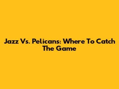 Jazz Vs. Pelicans: Where To Catch The Game
