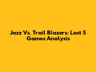 Jazz Vs. Trail Blazers: Last 5 Games Analysis