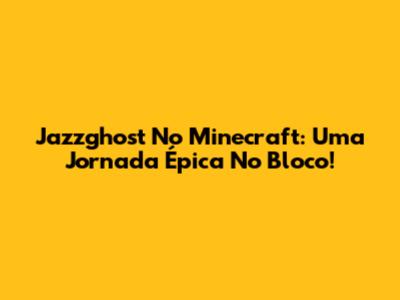 Jazzghost No Minecraft: Uma Jornada Épica No Bloco!