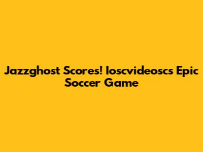 Jazzghost Scores! Ioscvideosc's Epic Soccer Game