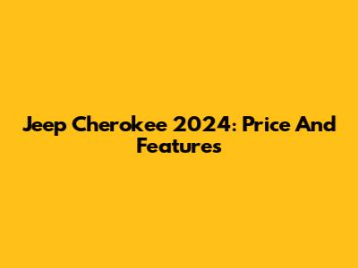 Jeep Cherokee 2024: Price And Features