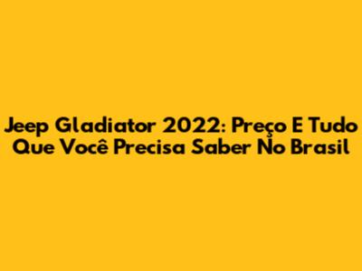 Jeep Gladiator 2022: Preço E Tudo Que Você Precisa Saber No Brasil