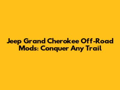 Jeep Grand Cherokee Off-Road Mods: Conquer Any Trail