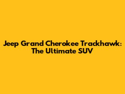 Jeep Grand Cherokee Trackhawk: The Ultimate SUV