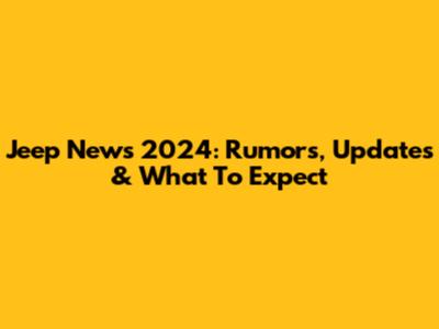 Jeep News 2024: Rumors, Updates & What To Expect