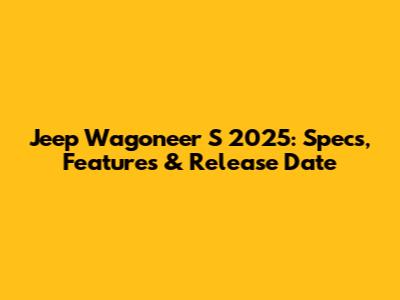 Jeep Wagoneer S 2025: Specs, Features & Release Date