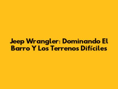 Jeep Wrangler: Dominando El Barro Y Los Terrenos Difíciles