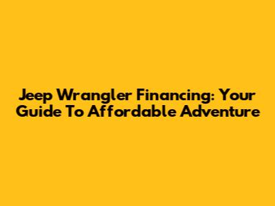 Jeep Wrangler Financing: Your Guide To Affordable Adventure